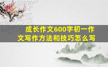 成长作文600字初一作文写作方法和技巧怎么写