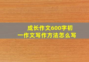 成长作文600字初一作文写作方法怎么写