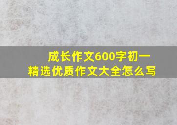 成长作文600字初一精选优质作文大全怎么写