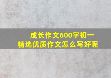 成长作文600字初一精选优质作文怎么写好呢