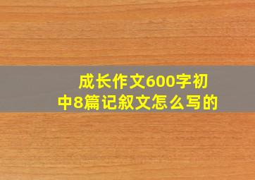 成长作文600字初中8篇记叙文怎么写的