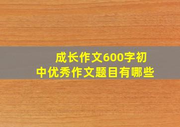 成长作文600字初中优秀作文题目有哪些