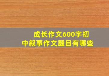 成长作文600字初中叙事作文题目有哪些