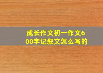 成长作文初一作文600字记叙文怎么写的