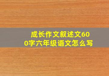 成长作文叙述文600字六年级语文怎么写