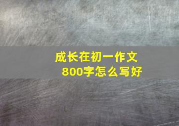 成长在初一作文800字怎么写好