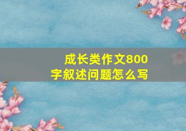 成长类作文800字叙述问题怎么写