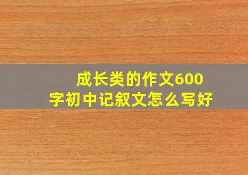 成长类的作文600字初中记叙文怎么写好