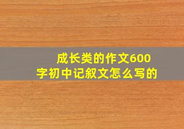 成长类的作文600字初中记叙文怎么写的