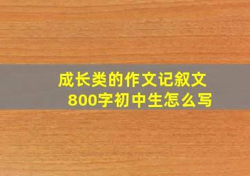 成长类的作文记叙文800字初中生怎么写