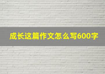 成长这篇作文怎么写600字