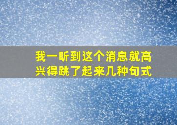 我一听到这个消息就高兴得跳了起来几种句式