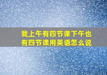 我上午有四节课下午也有四节课用英语怎么说