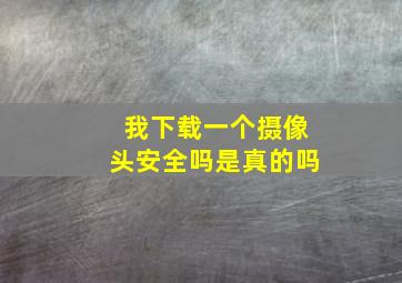 我下载一个摄像头安全吗是真的吗