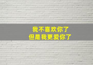 我不喜欢你了但是我更爱你了