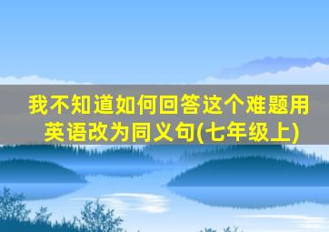 我不知道如何回答这个难题用英语改为同义句(七年级上)