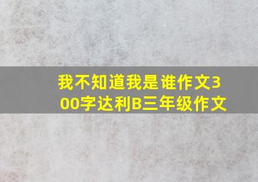 我不知道我是谁作文300字达利B三年级作文