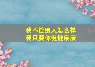 我不管别人怎么样我只要你健健康康