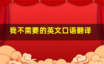 我不需要的英文口语翻译