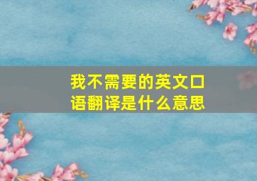 我不需要的英文口语翻译是什么意思