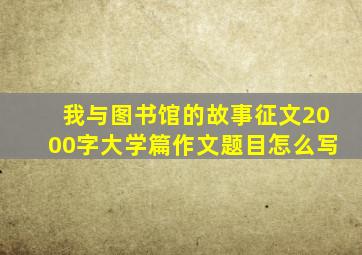 我与图书馆的故事征文2000字大学篇作文题目怎么写