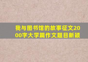 我与图书馆的故事征文2000字大学篇作文题目新颖