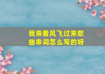 我乘着风飞过来歌曲串词怎么写的呀