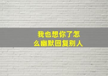 我也想你了怎么幽默回复别人