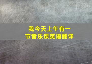 我今天上午有一节音乐课英语翻译