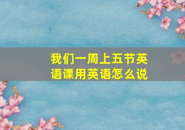 我们一周上五节英语课用英语怎么说