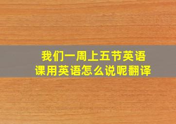 我们一周上五节英语课用英语怎么说呢翻译