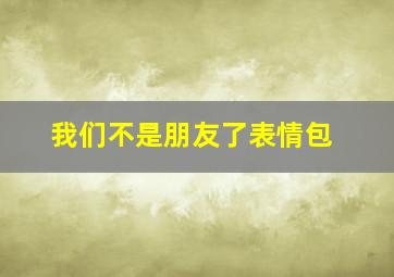 我们不是朋友了表情包