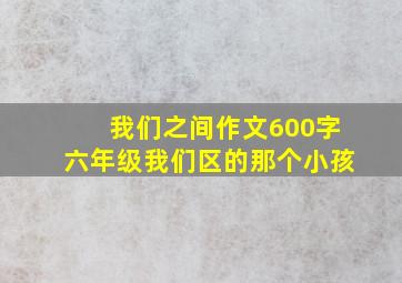 我们之间作文600字六年级我们区的那个小孩