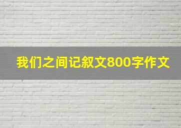 我们之间记叙文800字作文