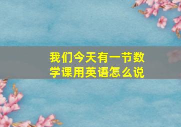 我们今天有一节数学课用英语怎么说