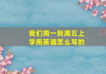 我们周一到周五上学用英语怎么写的