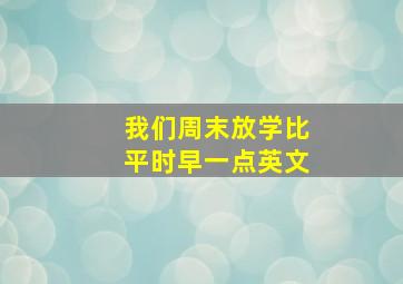 我们周末放学比平时早一点英文