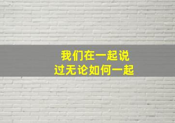 我们在一起说过无论如何一起