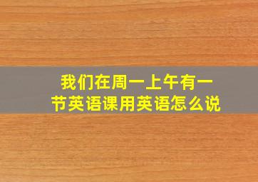 我们在周一上午有一节英语课用英语怎么说