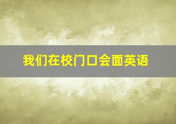 我们在校门口会面英语