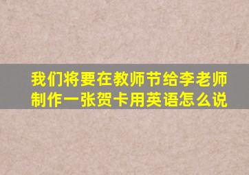 我们将要在教师节给李老师制作一张贺卡用英语怎么说