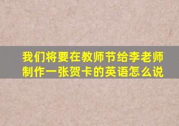 我们将要在教师节给李老师制作一张贺卡的英语怎么说