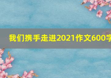 我们携手走进2021作文600字