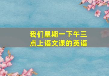 我们星期一下午三点上语文课的英语