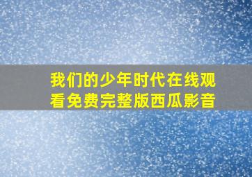 我们的少年时代在线观看免费完整版西瓜影音