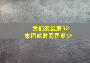 我们的爱第32集播放时间是多少