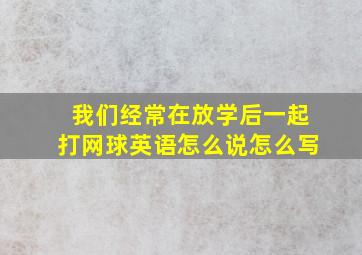 我们经常在放学后一起打网球英语怎么说怎么写