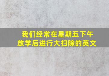 我们经常在星期五下午放学后进行大扫除的英文