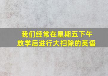 我们经常在星期五下午放学后进行大扫除的英语