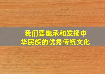 我们要继承和发扬中华民族的优秀传统文化